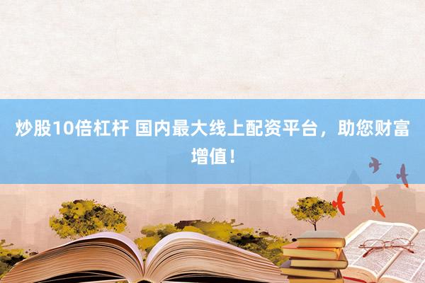 炒股10倍杠杆 国内最大线上配资平台，助您财富增值！