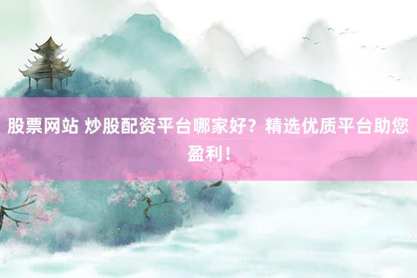 股票网站 炒股配资平台哪家好？精选优质平台助您盈利！