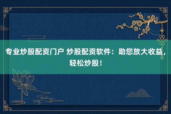 专业炒股配资门户 炒股配资软件：助您放大收益，轻松炒股！