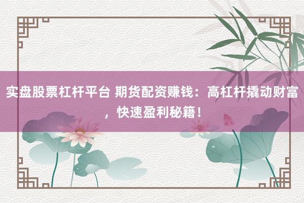 实盘股票杠杆平台 期货配资赚钱：高杠杆撬动财富，快速盈利秘籍！