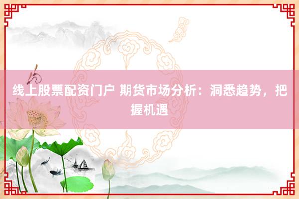 线上股票配资门户 期货市场分析：洞悉趋势，把握机遇