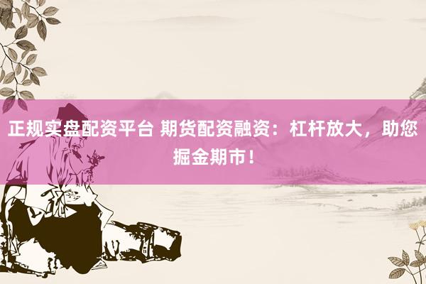 正规实盘配资平台 期货配资融资：杠杆放大，助您掘金期市！