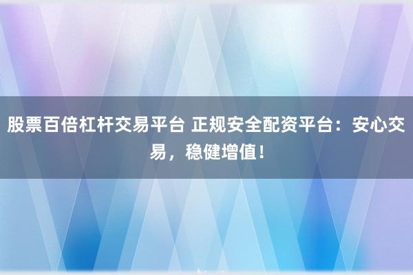股票百倍杠杆交易平台 正规安全配资平台：安心交易，稳健增值！