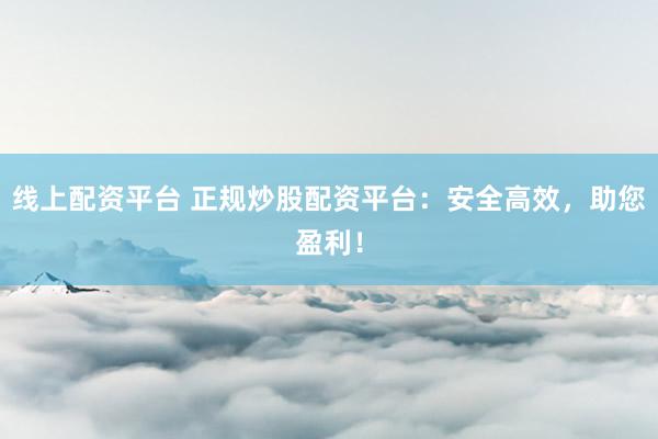 线上配资平台 正规炒股配资平台：安全高效，助您盈利！