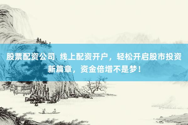 股票配资公司  线上配资开户，轻松开启股市投资新篇章，资金倍增不是梦！