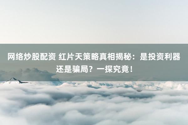 网络炒股配资 红片天策略真相揭秘：是投资利器还是骗局？一探究竟！
