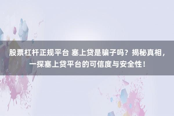 股票杠杆正规平台 塞上贷是骗子吗？揭秘真相，一探塞上贷平台的可信度与安全性！