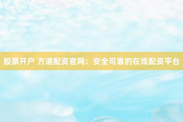 股票开户 方道配资官网：安全可靠的在线配资平台