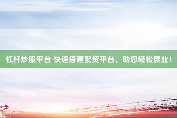杠杆炒股平台 快速搭建配资平台，助您轻松展业！