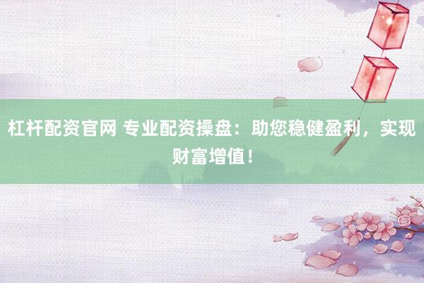 杠杆配资官网 专业配资操盘：助您稳健盈利，实现财富增值！