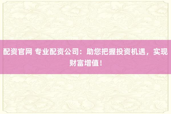 配资官网 专业配资公司：助您把握投资机遇，实现财富增值！