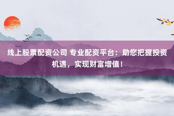线上股票配资公司 专业配资平台：助您把握投资机遇，实现财富增值！