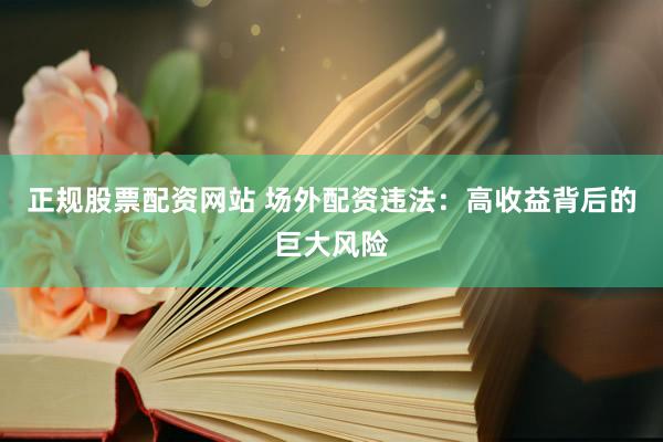 正规股票配资网站 场外配资违法：高收益背后的巨大风险