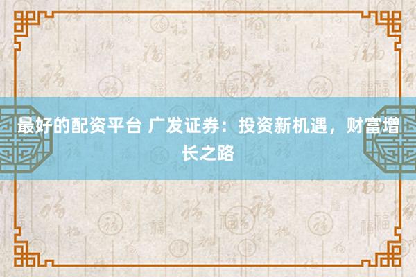最好的配资平台 广发证券：投资新机遇，财富增长之路