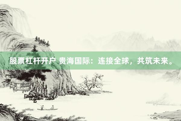 股票杠杆开户 贵海国际：连接全球，共筑未来。