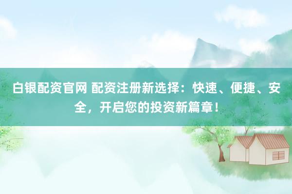白银配资官网 配资注册新选择：快速、便捷、安全，开启您的投资新篇章！