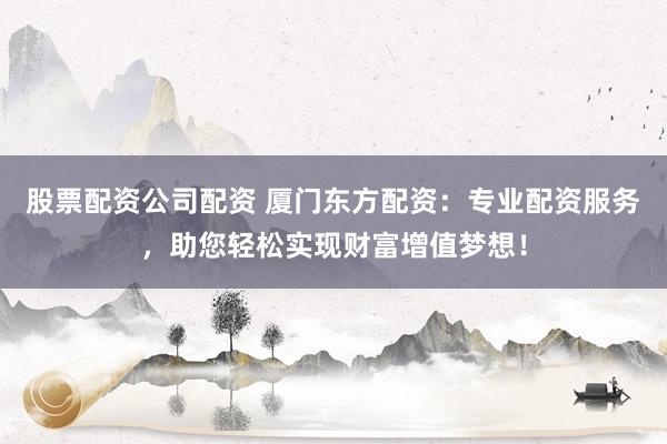 股票配资公司配资 厦门东方配资：专业配资服务，助您轻松实现财富增值梦想！