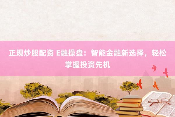 正规炒股配资 E融操盘：智能金融新选择，轻松掌握投资先机