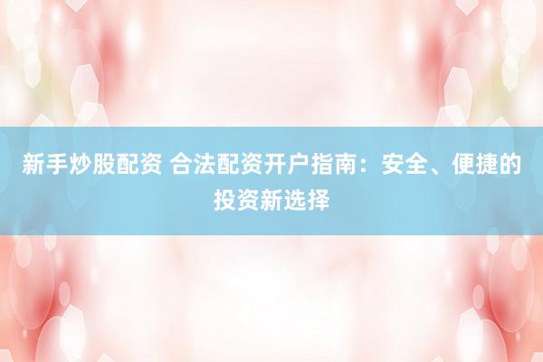 新手炒股配资 合法配资开户指南：安全、便捷的投资新选择