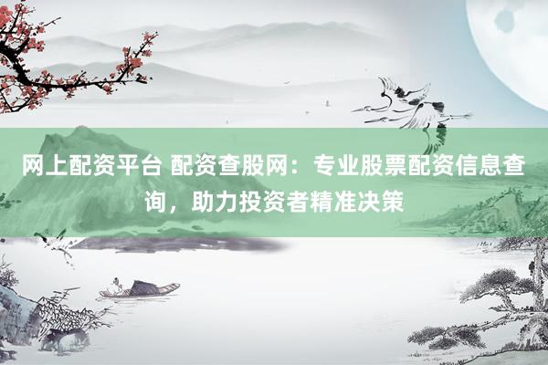 网上配资平台 配资查股网：专业股票配资信息查询，助力投资者精准决策