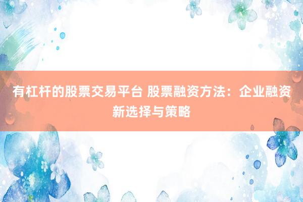 有杠杆的股票交易平台 股票融资方法：企业融资新选择与策略