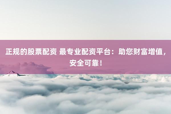 正规的股票配资 最专业配资平台：助您财富增值，安全可靠！