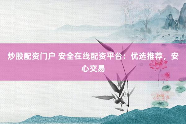 炒股配资门户 安全在线配资平台：优选推荐，安心交易