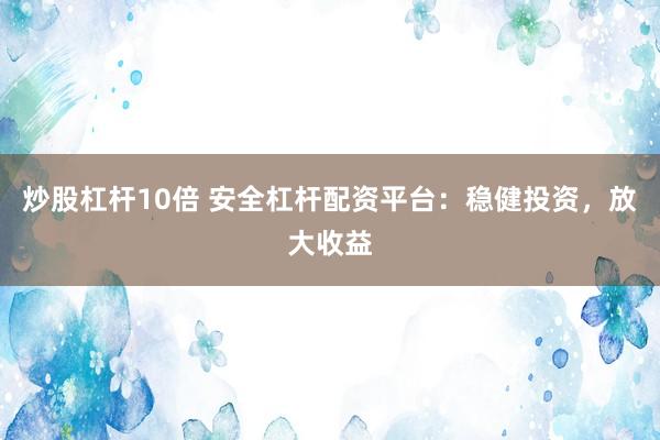 炒股杠杆10倍 安全杠杆配资平台：稳健投资，放大收益