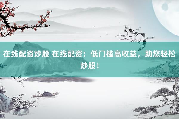 在线配资炒股 在线配资：低门槛高收益，助您轻松炒股！