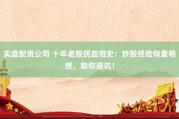 实盘配资公司 十年老股民血泪史：炒股经验倾囊相授，助你避坑！