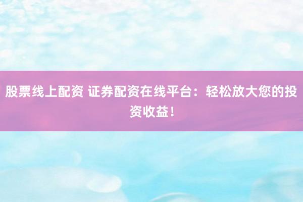 股票线上配资 证券配资在线平台：轻松放大您的投资收益！