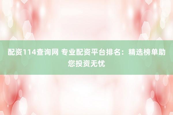 配资114查询网 专业配资平台排名：精选榜单助您投资无忧