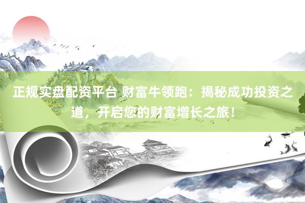 正规实盘配资平台 财富牛领跑：揭秘成功投资之道，开启您的财富增长之旅！