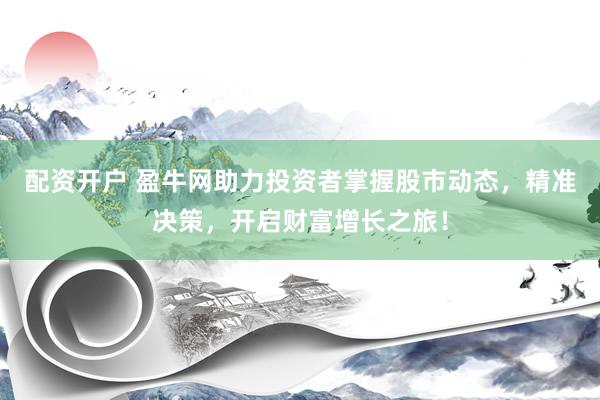 配资开户 盈牛网助力投资者掌握股市动态，精准决策，开启财富增长之旅！