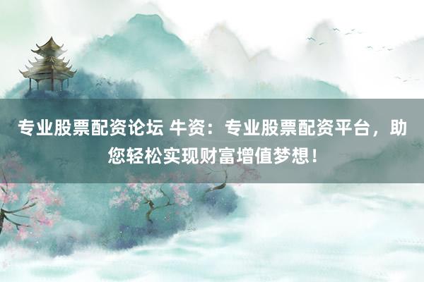 专业股票配资论坛 牛资：专业股票配资平台，助您轻松实现财富增值梦想！