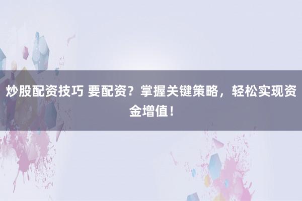 炒股配资技巧 要配资？掌握关键策略，轻松实现资金增值！