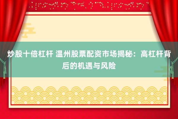 炒股十倍杠杆 温州股票配资市场揭秘：高杠杆背后的机遇与风险