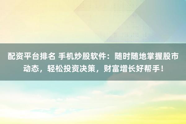 配资平台排名 手机炒股软件：随时随地掌握股市动态，轻松投资决策，财富增长好帮手！