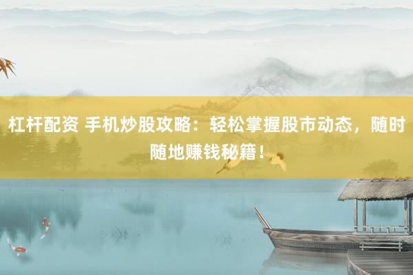杠杆配资 手机炒股攻略：轻松掌握股市动态，随时随地赚钱秘籍！