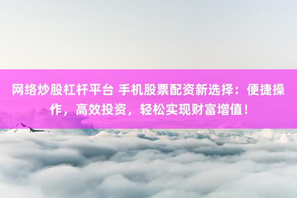 网络炒股杠杆平台 手机股票配资新选择：便捷操作，高效投资，轻松实现财富增值！