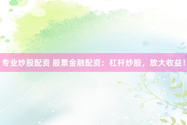 专业炒股配资 股票金融配资：杠杆炒股，放大收益！