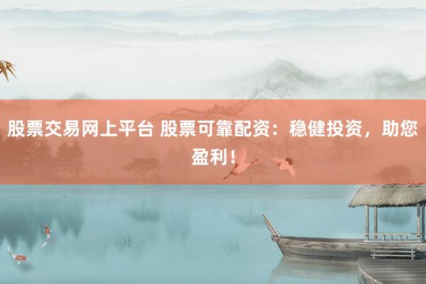 股票交易网上平台 股票可靠配资：稳健投资，助您盈利！