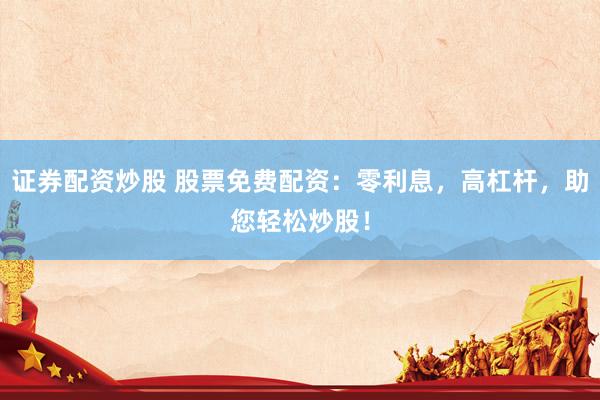 证券配资炒股 股票免费配资：零利息，高杠杆，助您轻松炒股！
