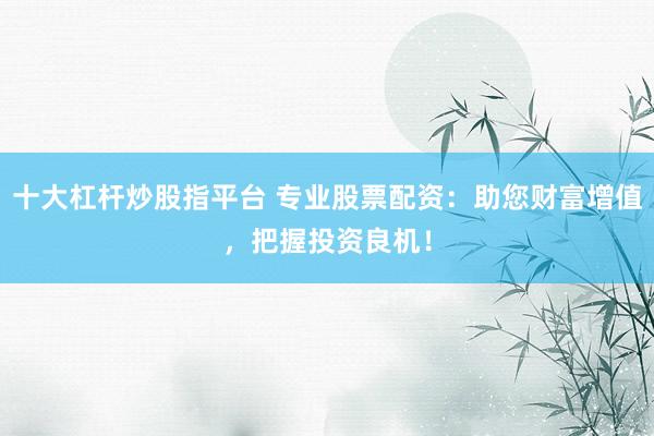 十大杠杆炒股指平台 专业股票配资：助您财富增值，把握投资良机！
