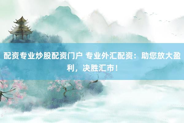 配资专业炒股配资门户 专业外汇配资：助您放大盈利，决胜汇市！