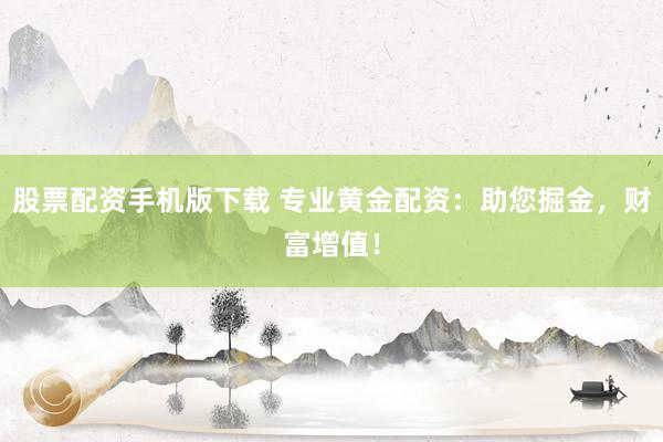 股票配资手机版下载 专业黄金配资：助您掘金，财富增值！