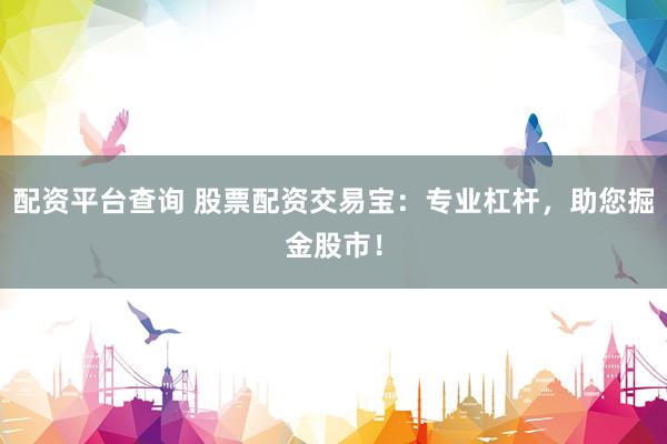 配资平台查询 股票配资交易宝：专业杠杆，助您掘金股市！