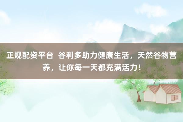 正规配资平台  谷利多助力健康生活，天然谷物营养，让你每一天都充满活力！
