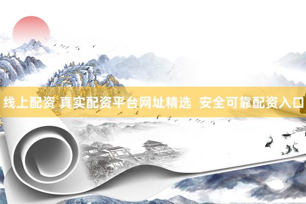 线上配资 真实配资平台网址精选  安全可靠配资入口