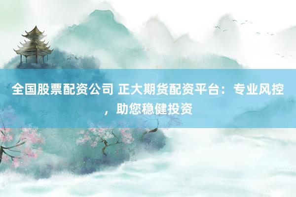 全国股票配资公司 正大期货配资平台：专业风控，助您稳健投资